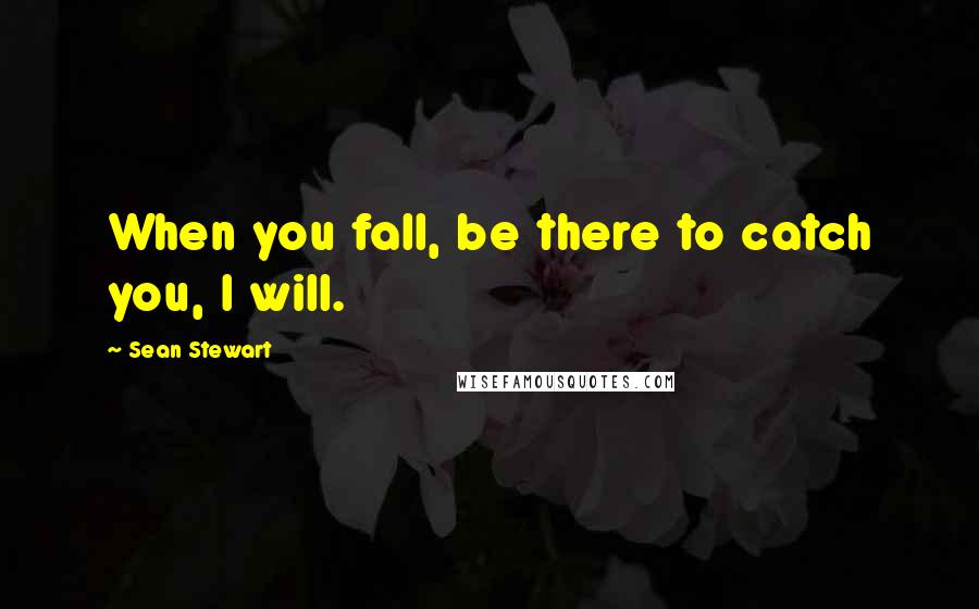 Sean Stewart Quotes: When you fall, be there to catch you, I will.