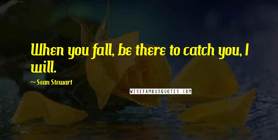 Sean Stewart Quotes: When you fall, be there to catch you, I will.