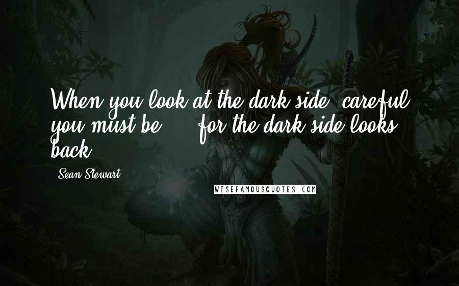 Sean Stewart Quotes: When you look at the dark side, careful you must be ... for the dark side looks back.