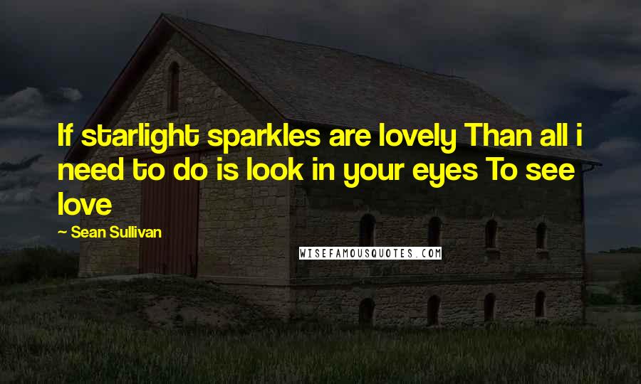 Sean Sullivan Quotes: If starlight sparkles are lovely Than all i need to do is look in your eyes To see love