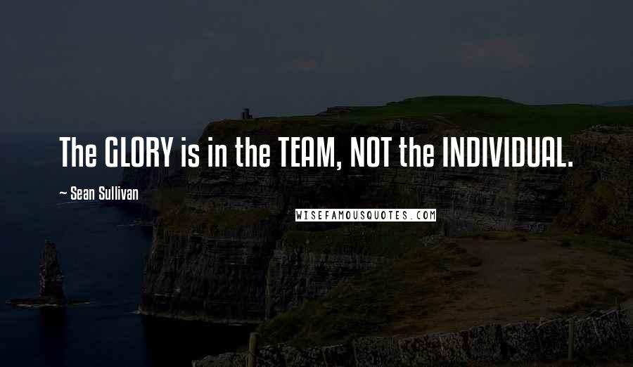 Sean Sullivan Quotes: The GLORY is in the TEAM, NOT the INDIVIDUAL.