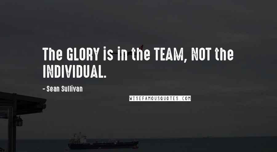 Sean Sullivan Quotes: The GLORY is in the TEAM, NOT the INDIVIDUAL.