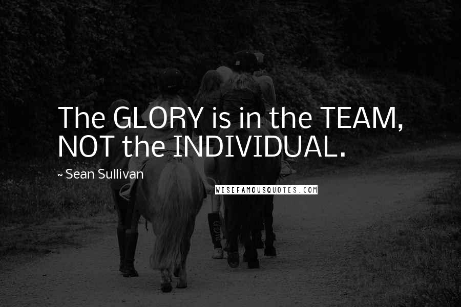 Sean Sullivan Quotes: The GLORY is in the TEAM, NOT the INDIVIDUAL.