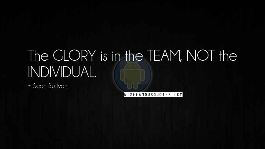 Sean Sullivan Quotes: The GLORY is in the TEAM, NOT the INDIVIDUAL.