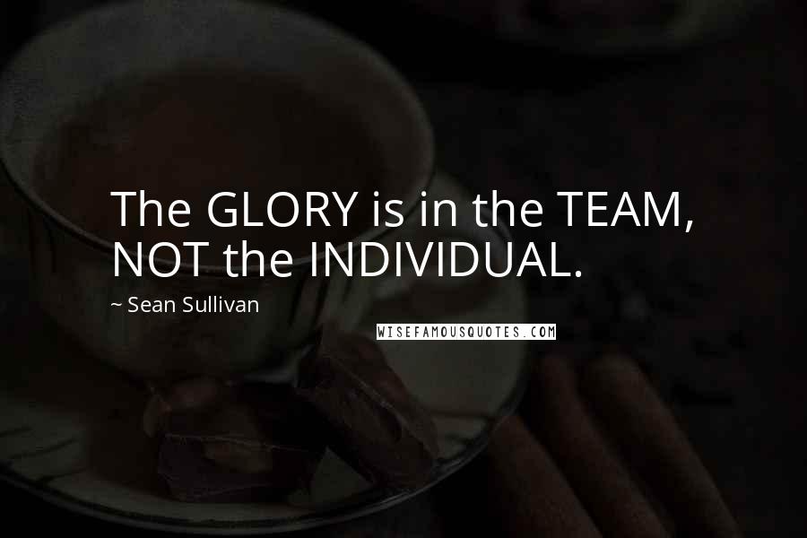 Sean Sullivan Quotes: The GLORY is in the TEAM, NOT the INDIVIDUAL.