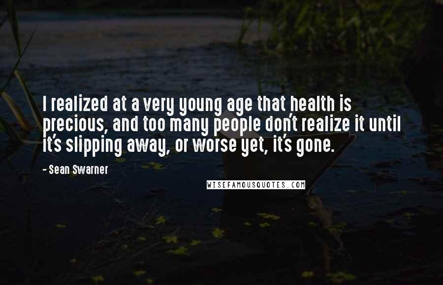 Sean Swarner Quotes: I realized at a very young age that health is precious, and too many people don't realize it until it's slipping away, or worse yet, it's gone.