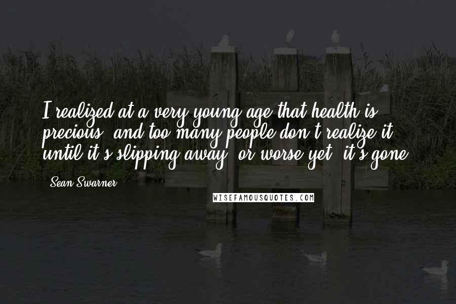 Sean Swarner Quotes: I realized at a very young age that health is precious, and too many people don't realize it until it's slipping away, or worse yet, it's gone.