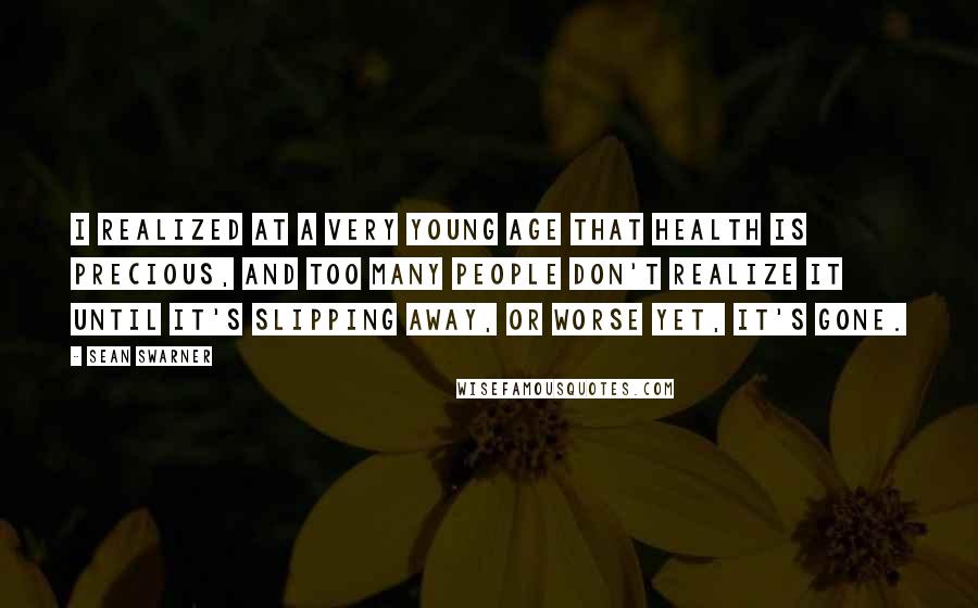 Sean Swarner Quotes: I realized at a very young age that health is precious, and too many people don't realize it until it's slipping away, or worse yet, it's gone.