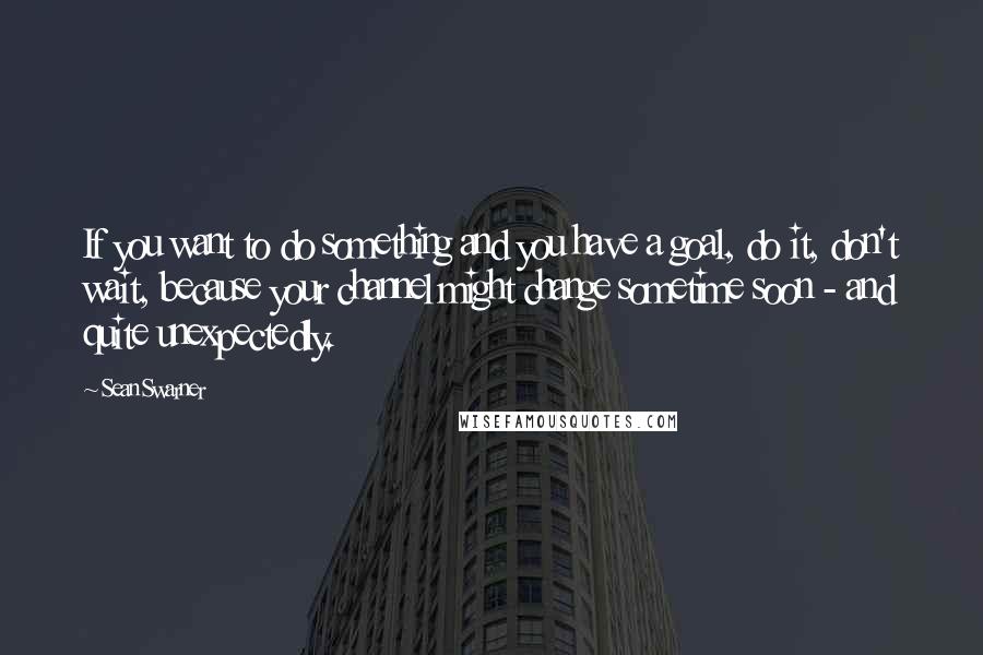 Sean Swarner Quotes: If you want to do something and you have a goal, do it, don't wait, because your channel might change sometime soon - and quite unexpectedly.