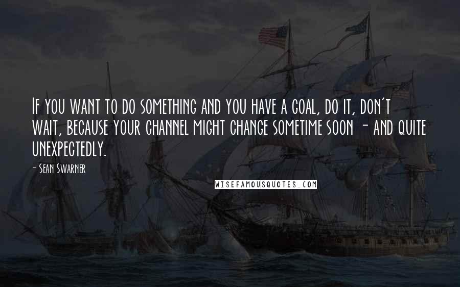 Sean Swarner Quotes: If you want to do something and you have a goal, do it, don't wait, because your channel might change sometime soon - and quite unexpectedly.