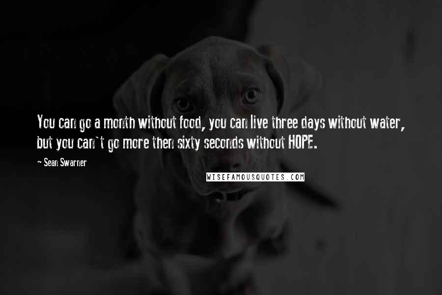 Sean Swarner Quotes: You can go a month without food, you can live three days without water, but you can't go more then sixty seconds without HOPE.