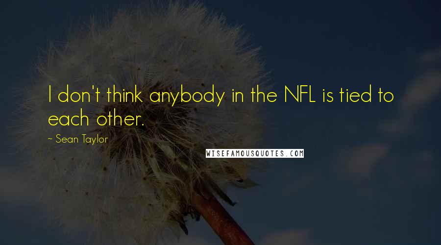 Sean Taylor Quotes: I don't think anybody in the NFL is tied to each other.