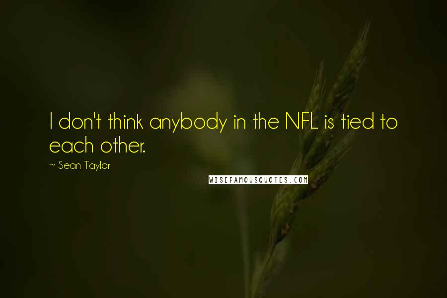 Sean Taylor Quotes: I don't think anybody in the NFL is tied to each other.