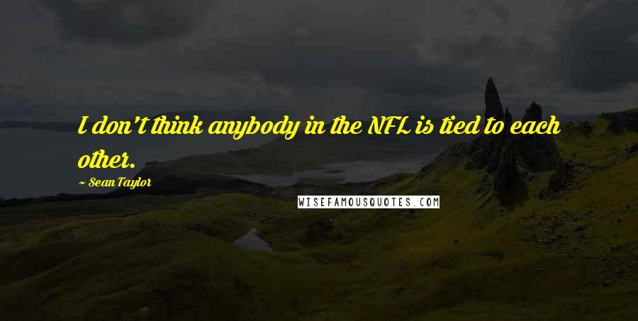 Sean Taylor Quotes: I don't think anybody in the NFL is tied to each other.