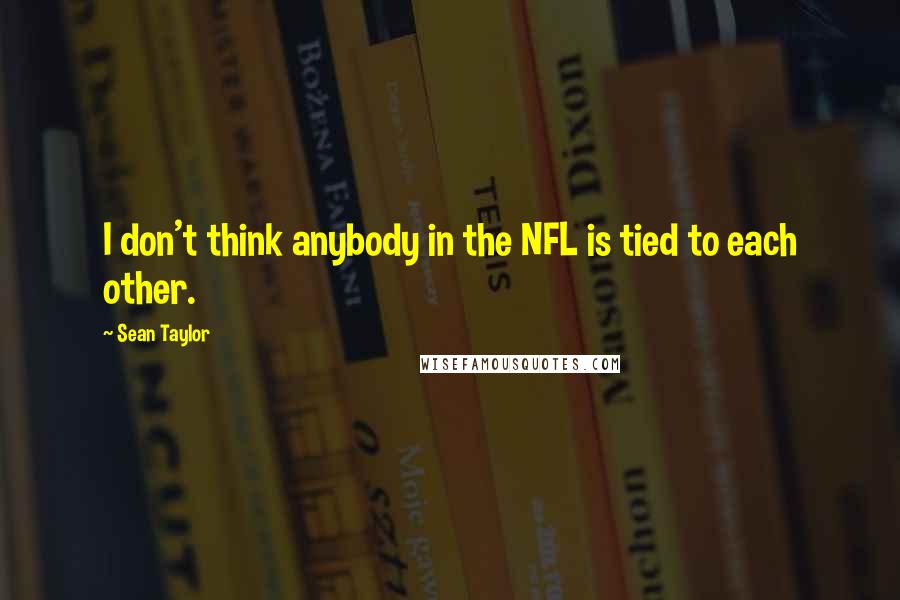 Sean Taylor Quotes: I don't think anybody in the NFL is tied to each other.