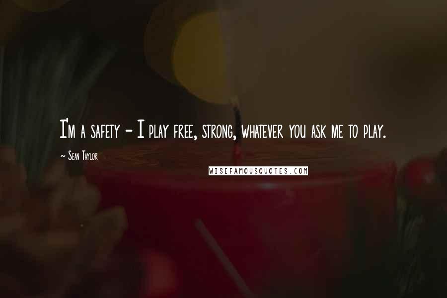 Sean Taylor Quotes: I'm a safety - I play free, strong, whatever you ask me to play.