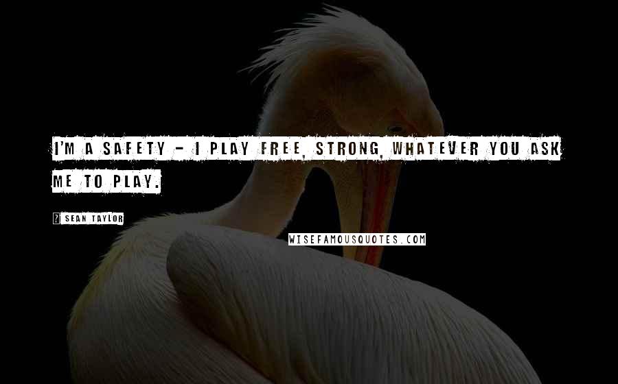 Sean Taylor Quotes: I'm a safety - I play free, strong, whatever you ask me to play.
