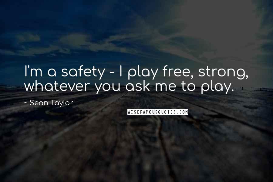 Sean Taylor Quotes: I'm a safety - I play free, strong, whatever you ask me to play.
