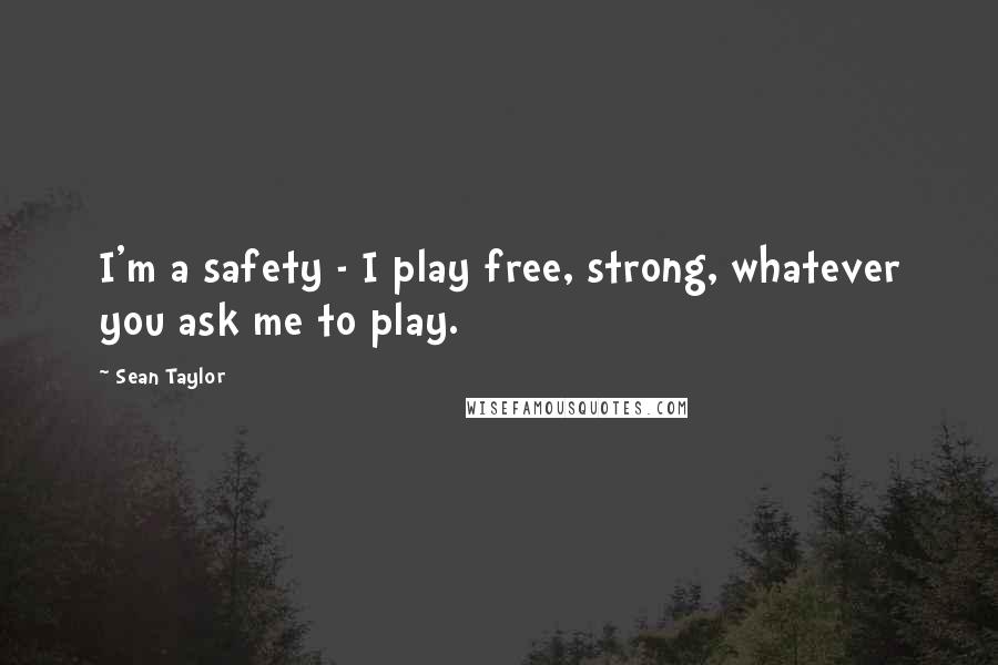Sean Taylor Quotes: I'm a safety - I play free, strong, whatever you ask me to play.