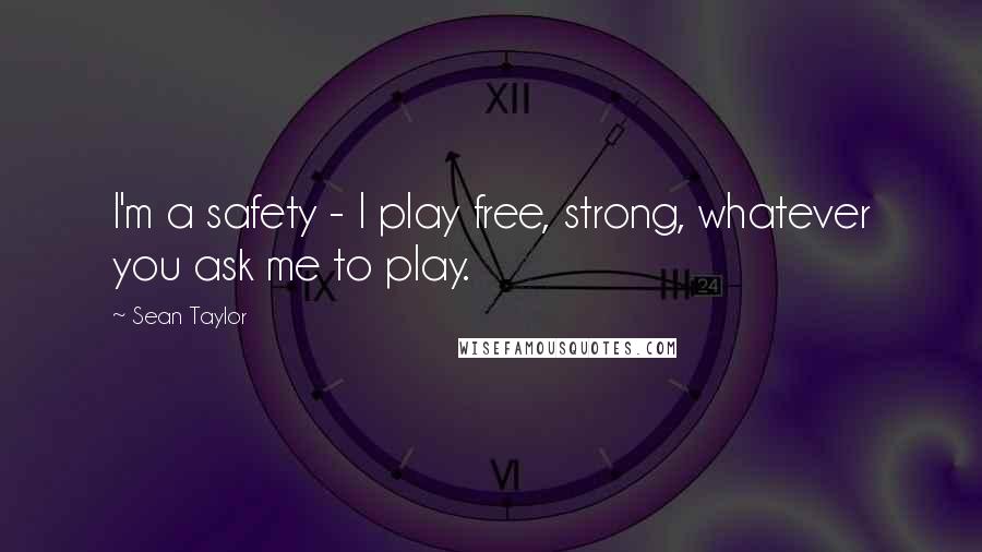 Sean Taylor Quotes: I'm a safety - I play free, strong, whatever you ask me to play.