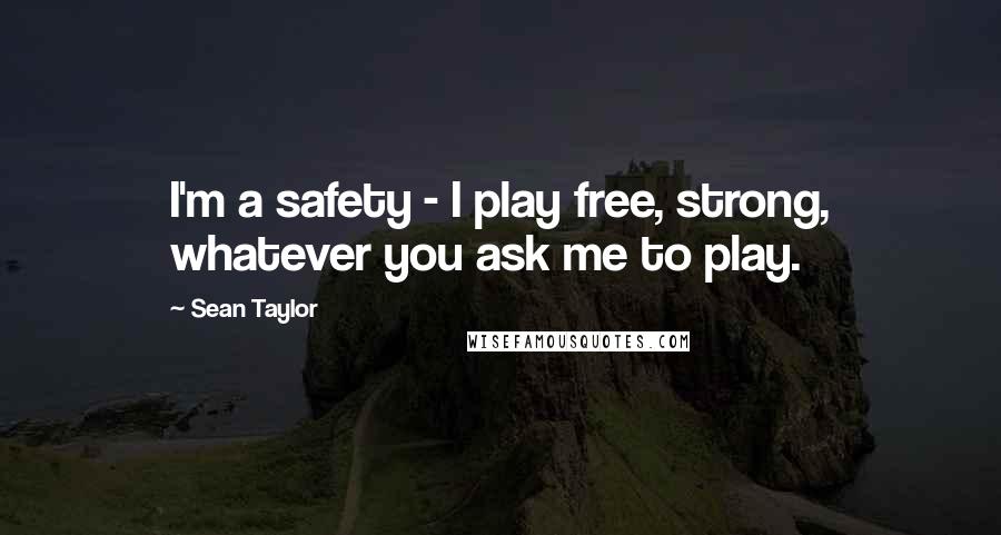 Sean Taylor Quotes: I'm a safety - I play free, strong, whatever you ask me to play.