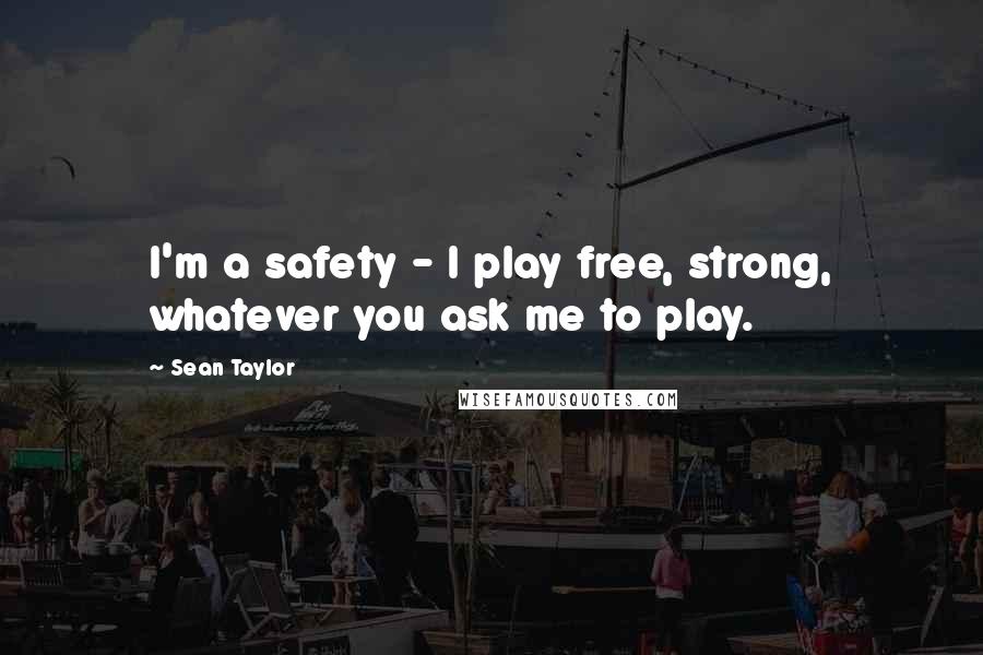 Sean Taylor Quotes: I'm a safety - I play free, strong, whatever you ask me to play.