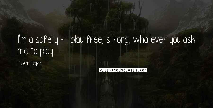 Sean Taylor Quotes: I'm a safety - I play free, strong, whatever you ask me to play.