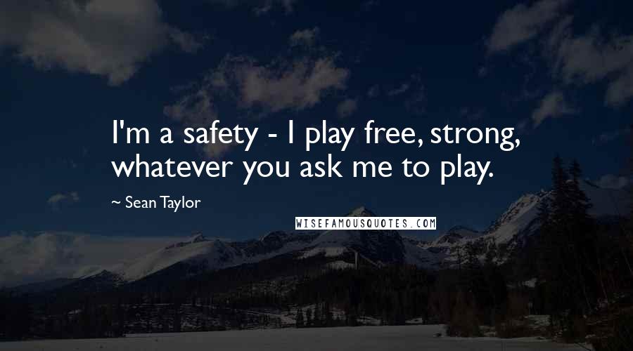 Sean Taylor Quotes: I'm a safety - I play free, strong, whatever you ask me to play.