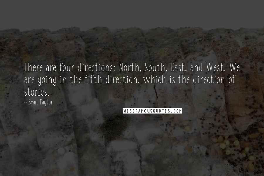 Sean Taylor Quotes: There are four directions: North, South, East, and West. We are going in the fifth direction, which is the direction of stories.