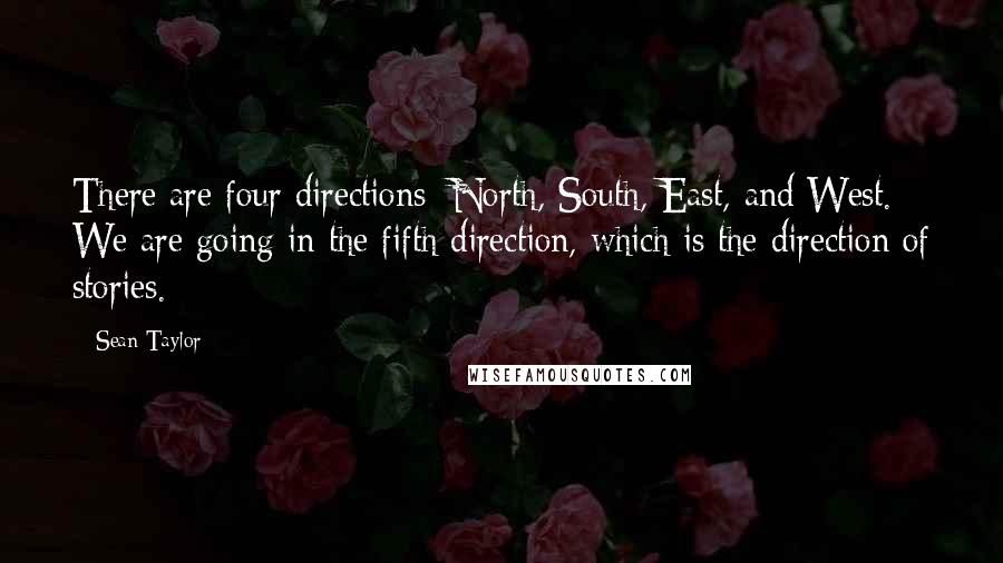 Sean Taylor Quotes: There are four directions: North, South, East, and West. We are going in the fifth direction, which is the direction of stories.