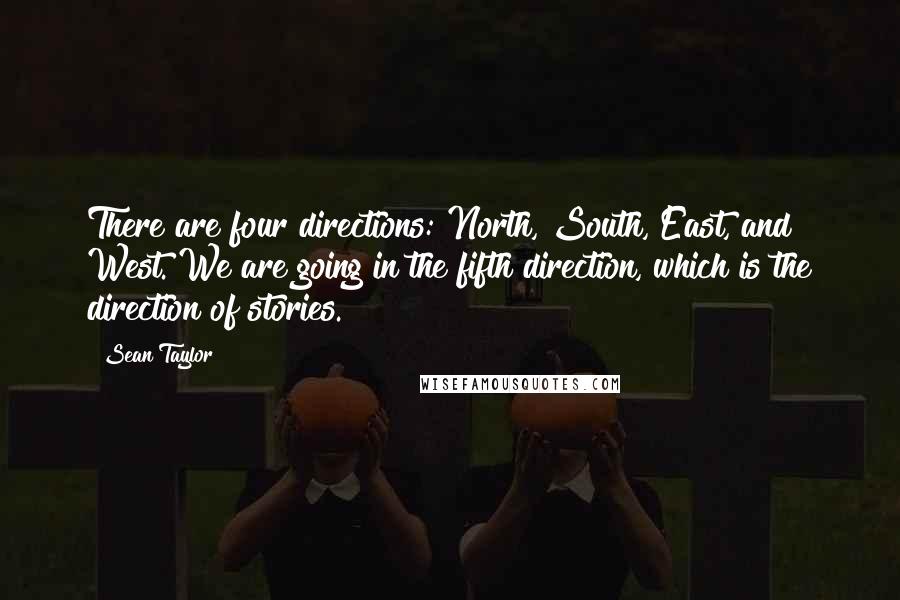 Sean Taylor Quotes: There are four directions: North, South, East, and West. We are going in the fifth direction, which is the direction of stories.