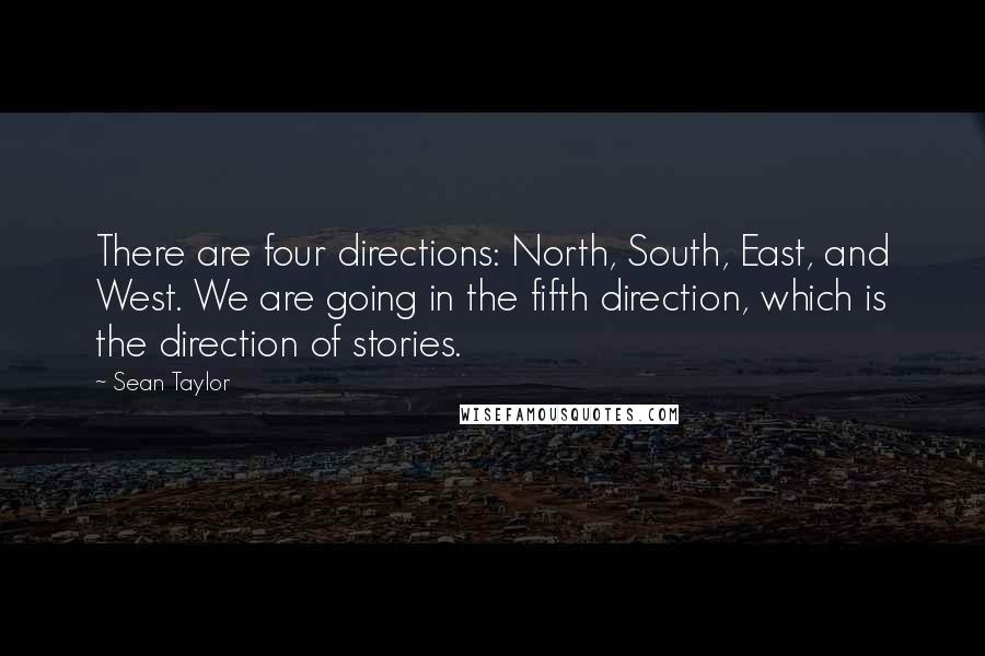 Sean Taylor Quotes: There are four directions: North, South, East, and West. We are going in the fifth direction, which is the direction of stories.
