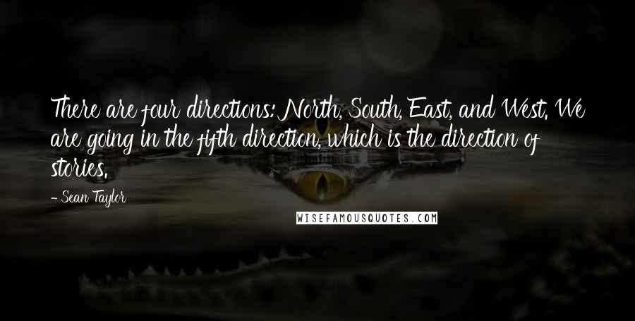 Sean Taylor Quotes: There are four directions: North, South, East, and West. We are going in the fifth direction, which is the direction of stories.