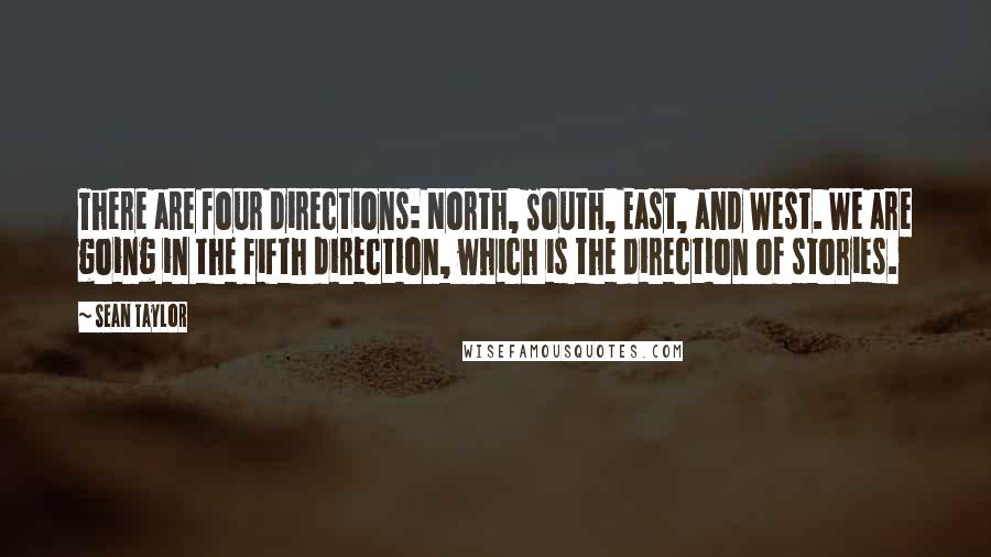 Sean Taylor Quotes: There are four directions: North, South, East, and West. We are going in the fifth direction, which is the direction of stories.