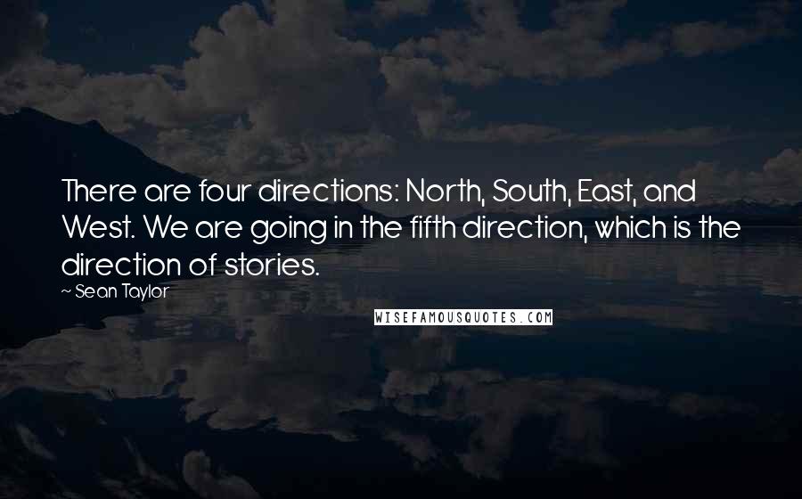Sean Taylor Quotes: There are four directions: North, South, East, and West. We are going in the fifth direction, which is the direction of stories.