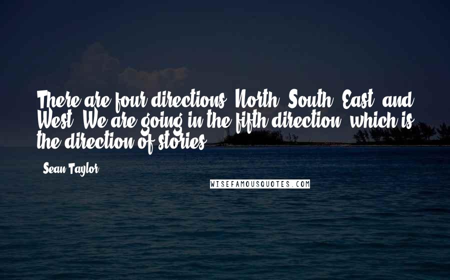 Sean Taylor Quotes: There are four directions: North, South, East, and West. We are going in the fifth direction, which is the direction of stories.