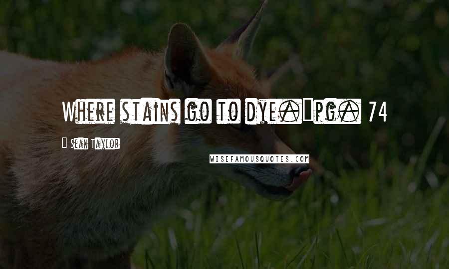 Sean Taylor Quotes: Where stains go to dye."pg. 74