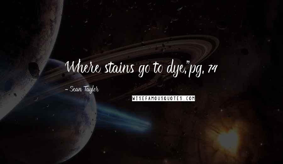 Sean Taylor Quotes: Where stains go to dye."pg. 74