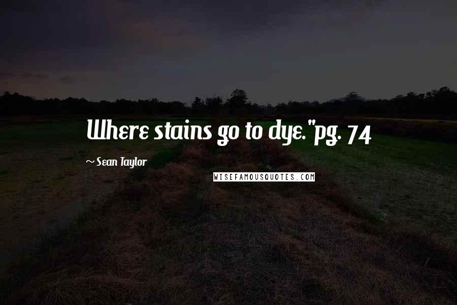 Sean Taylor Quotes: Where stains go to dye."pg. 74