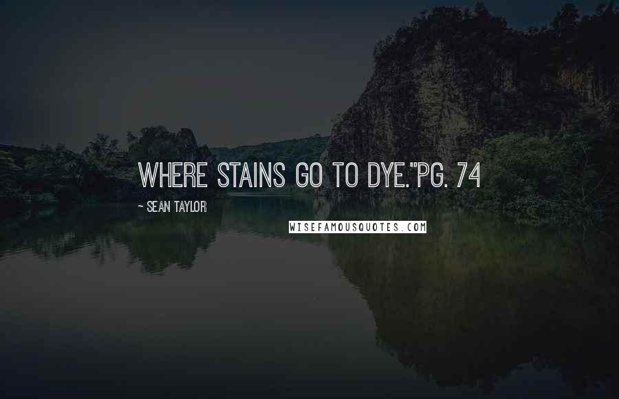 Sean Taylor Quotes: Where stains go to dye."pg. 74