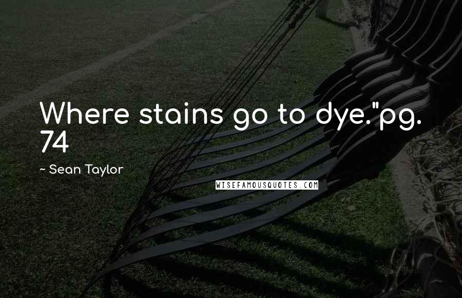 Sean Taylor Quotes: Where stains go to dye."pg. 74
