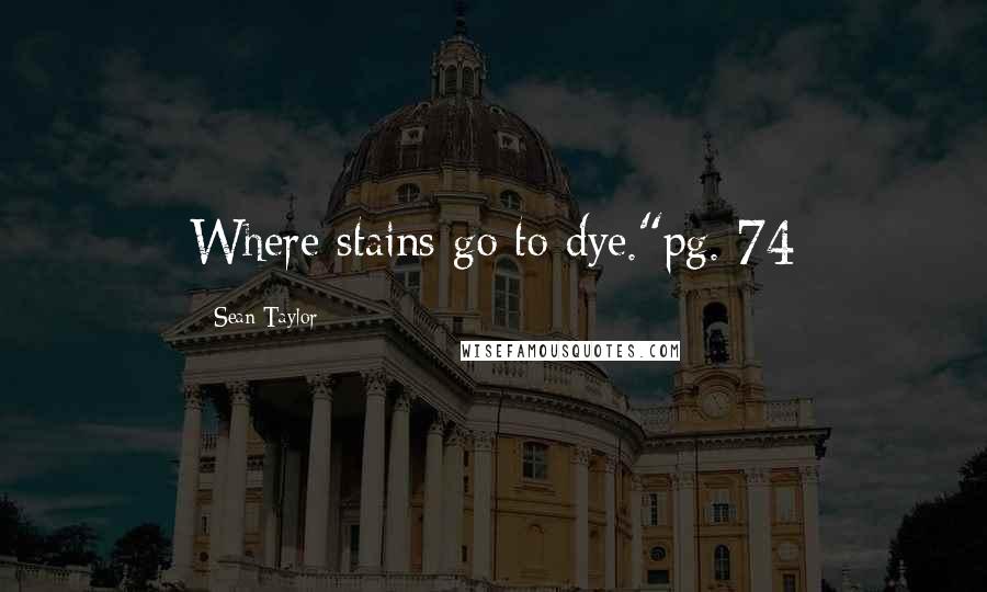Sean Taylor Quotes: Where stains go to dye."pg. 74