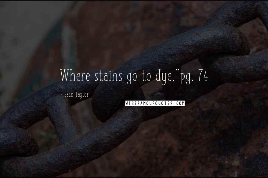 Sean Taylor Quotes: Where stains go to dye."pg. 74