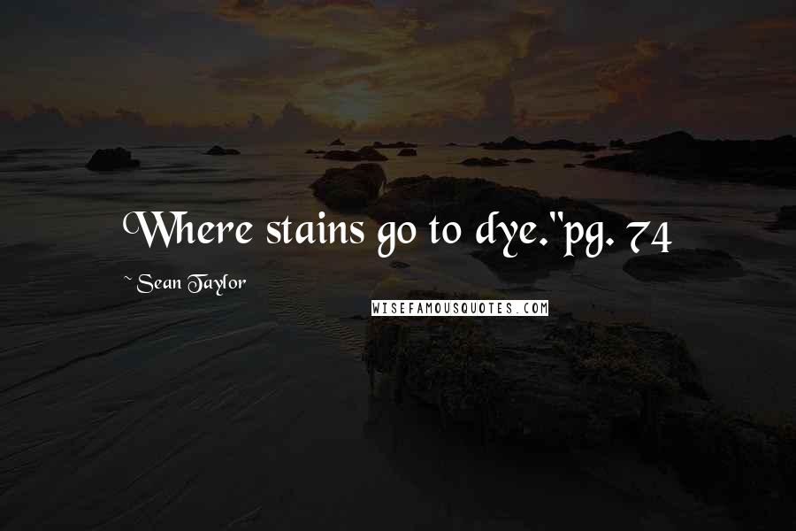 Sean Taylor Quotes: Where stains go to dye."pg. 74