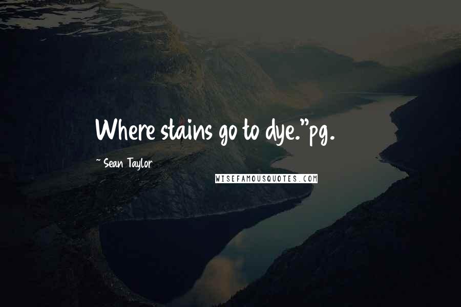 Sean Taylor Quotes: Where stains go to dye."pg. 74