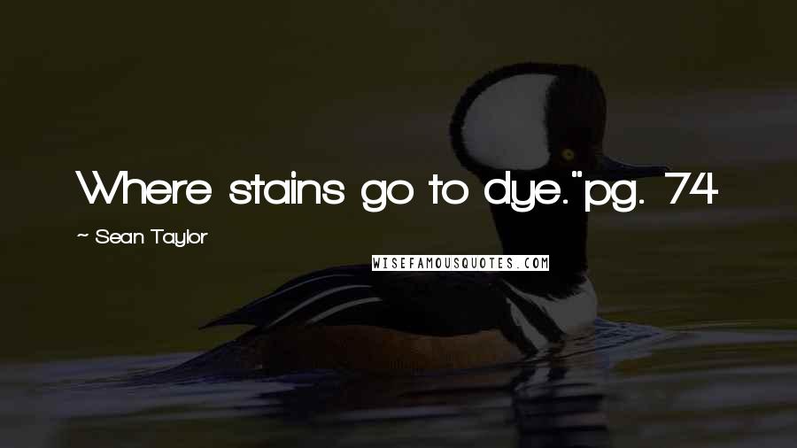 Sean Taylor Quotes: Where stains go to dye."pg. 74