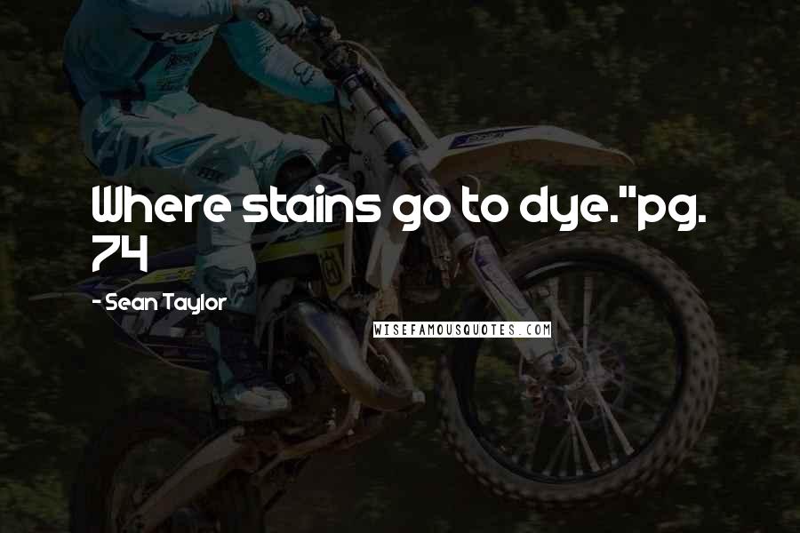 Sean Taylor Quotes: Where stains go to dye."pg. 74