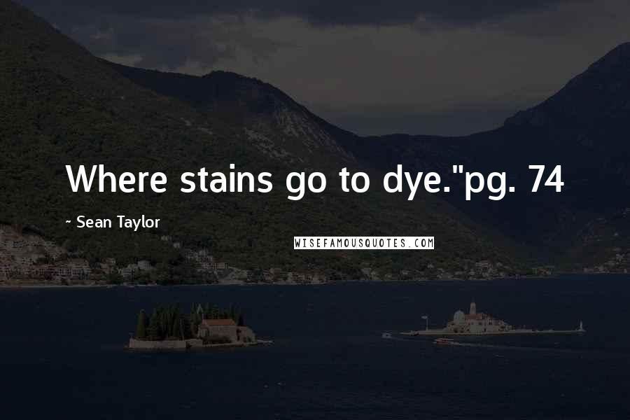 Sean Taylor Quotes: Where stains go to dye."pg. 74