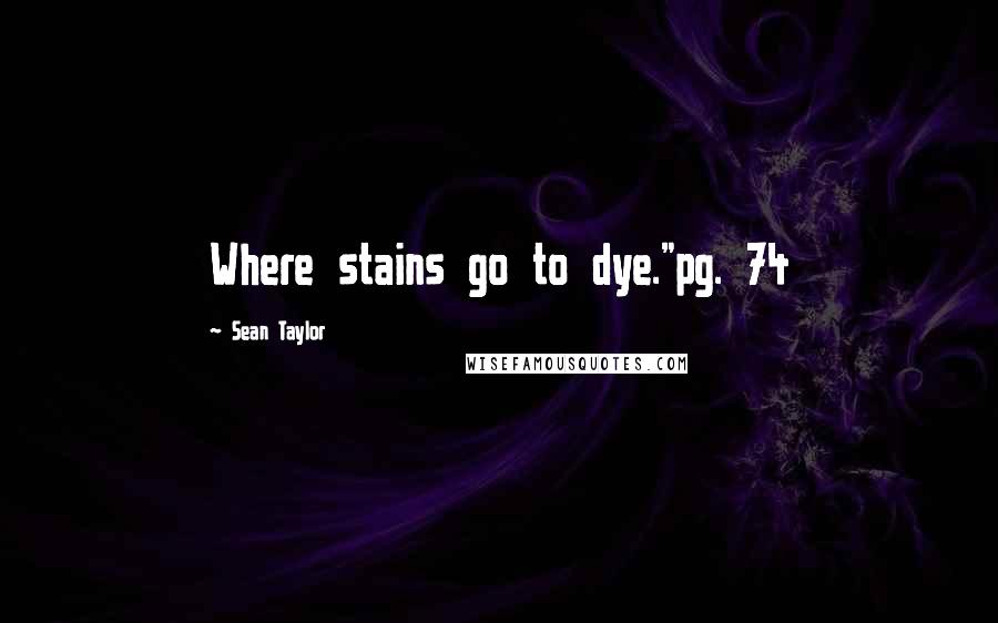 Sean Taylor Quotes: Where stains go to dye."pg. 74