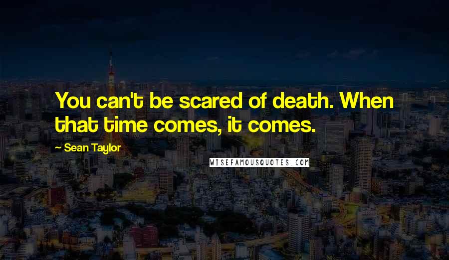 Sean Taylor Quotes: You can't be scared of death. When that time comes, it comes.